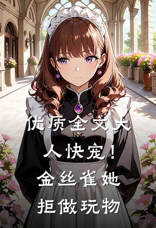 优质全文大人快宠！金丝雀她拒做玩物