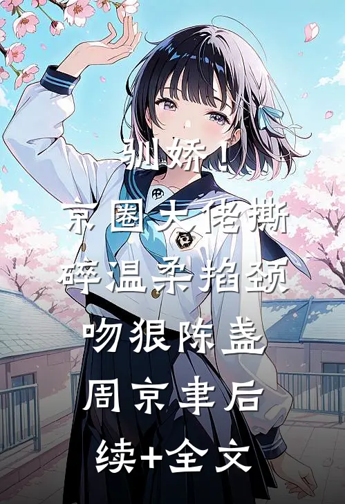 驯娇！京圈大佬撕碎温柔掐颈吻狠陈盏周京聿后续+全文