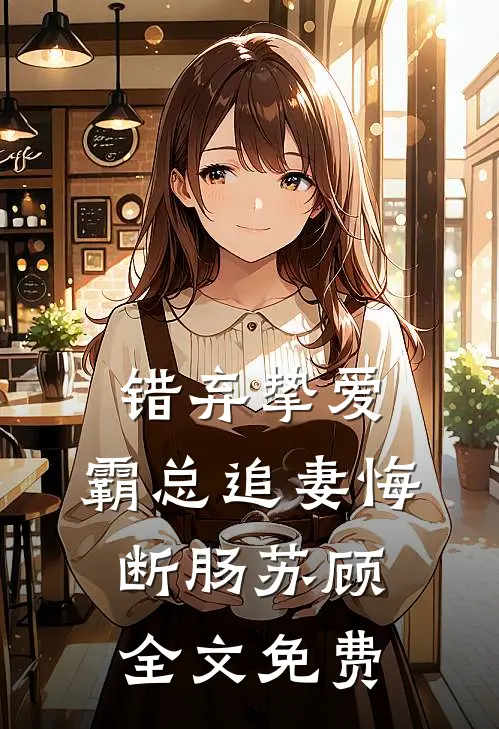 《错弃挚爱：霸总追妻悔断肠》苏顾全文免费