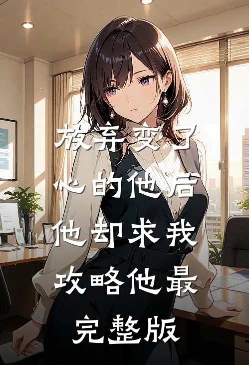 放弃变了心的他后，他却求我攻略他最完整版