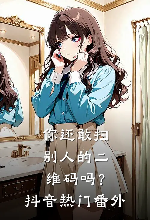 你还敢扫别人的二维码吗？抖音热门 番外