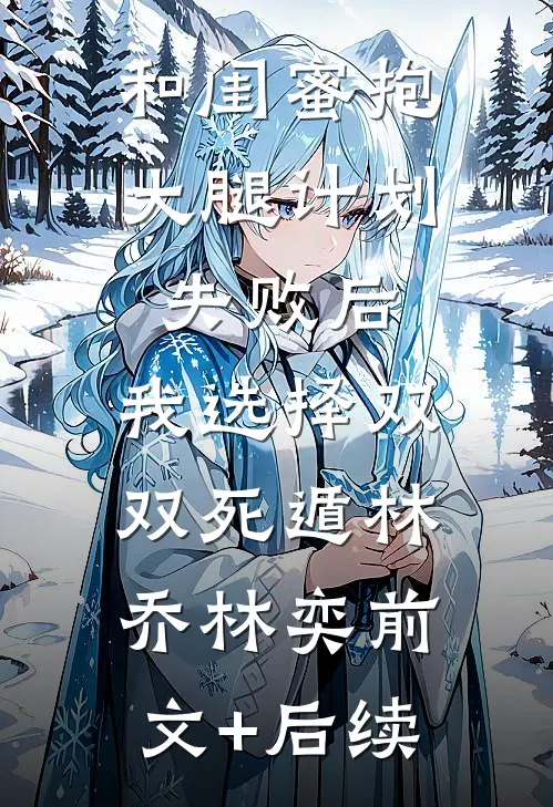 和闺蜜抱大腿计划失败后，我选择双双死遁林乔林奕前文+后续