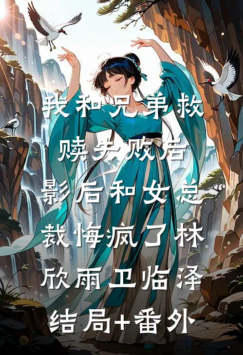 我和兄弟救赎失败后，影后和女总裁悔疯了林欣雨卫临泽结局+番外