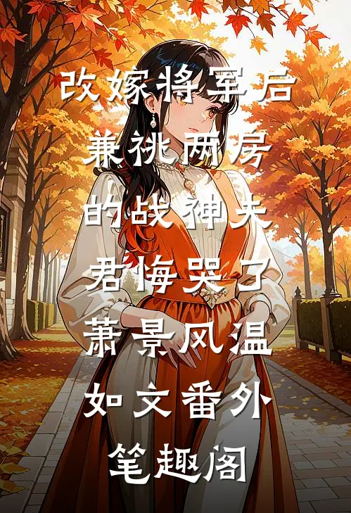 改嫁将军后，兼祧两房的战神夫君悔哭了：萧景风温如文番外笔趣阁