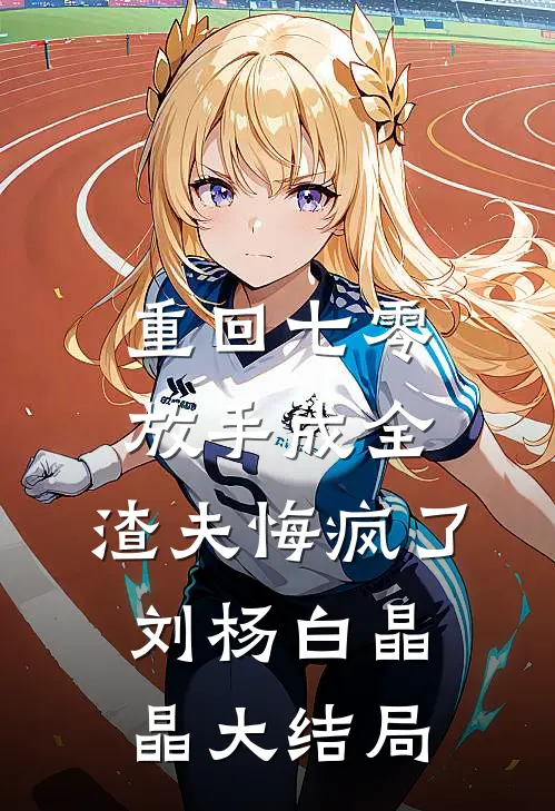 重回七零放手成全，渣夫悔疯了刘杨白晶晶大结局
