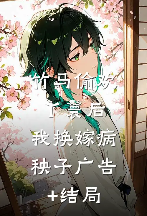 竹马偷欢丫鬟后，我换嫁病秧子广告+结局
