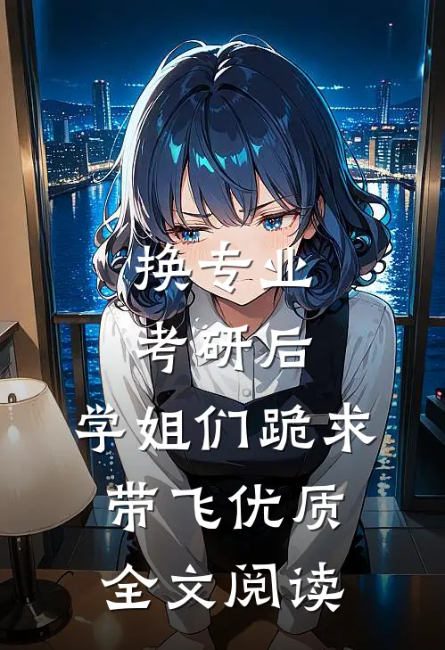 换专业考研后，学姐们跪求带飞优质全文阅读