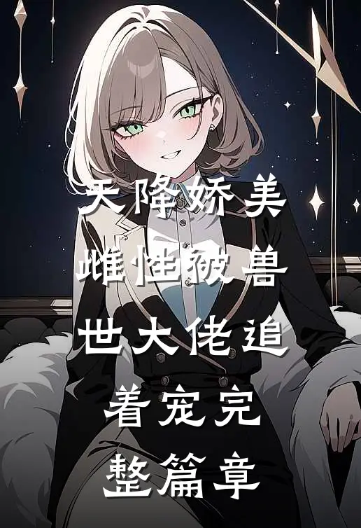 天降娇美雌性被兽世大佬追着宠完整篇章