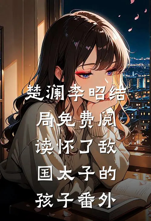 楚澜李昭结局免费阅读怀了敌国太子的孩子番外