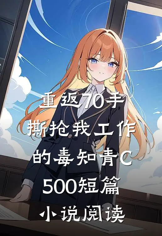 重返70手撕抢我工作的毒知青C500短篇小说阅读