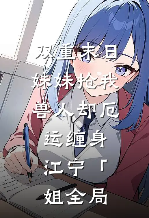 双重末日，妹妹抢我兽人却厄运缠身江宁「姐全局