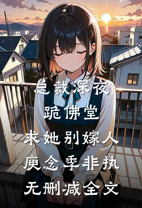 总裁深夜跪佛堂：求她别嫁人庾念季非执无删减全文