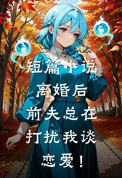 短篇小说离婚后，前夫总在打扰我谈恋爱！