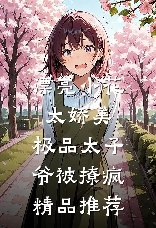 漂亮小花太娇美，极品太子爷被撩疯精品推荐