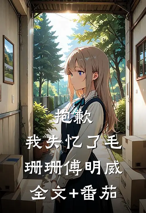 抱歉，我失忆了毛珊珊傅明威全文+番茄
