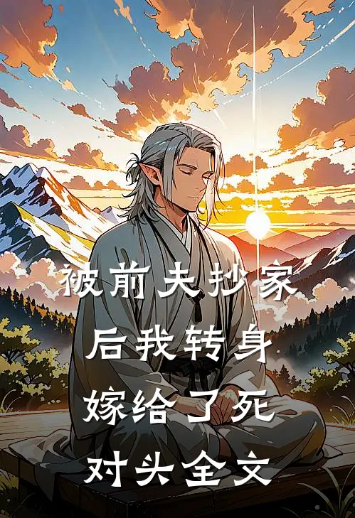 被前夫抄家后我转身嫁给了死对头全文