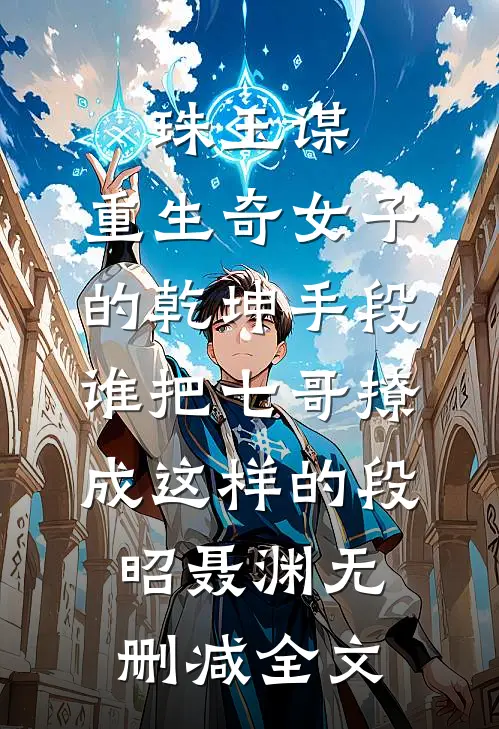 珠玉谋：重生奇女子的乾坤手段-谁把七哥撩成这样的段昭聂渊无删减全文