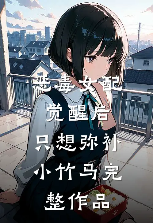 恶毒女配觉醒后,只想弥补小竹马完整作品