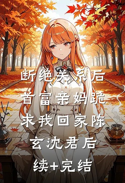 断绝关系后，首富亲妈跪求我回家陈玄沈君后续+完结