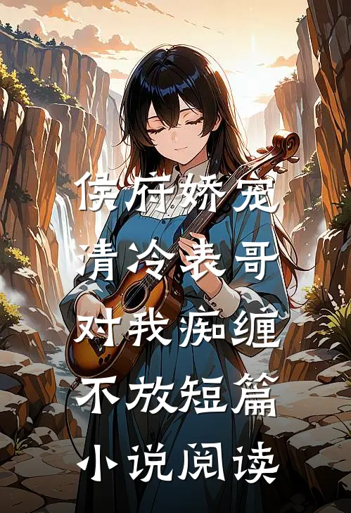 侯府娇宠：清冷表哥对我痴缠不放短篇小说阅读