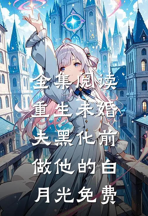 全集阅读重生未婚夫黑化前,做他的白月光免费