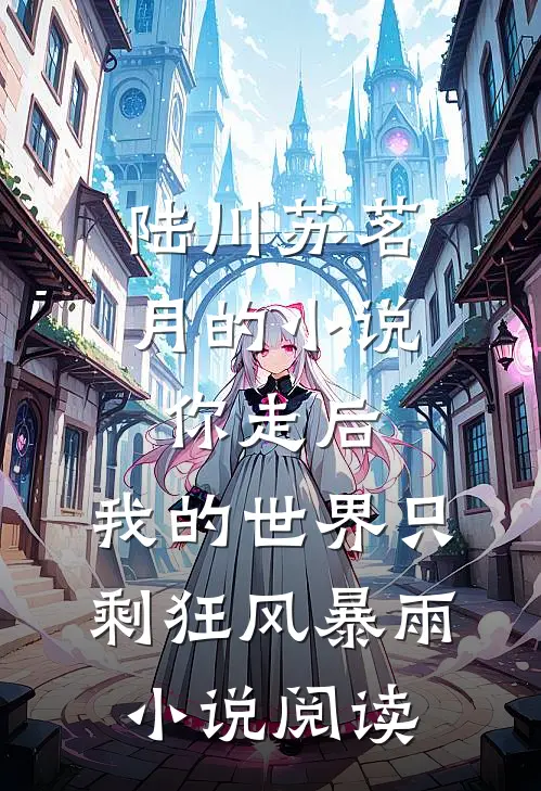 陆川苏茗月的小说你走后，我的世界只剩狂风暴雨小说阅读