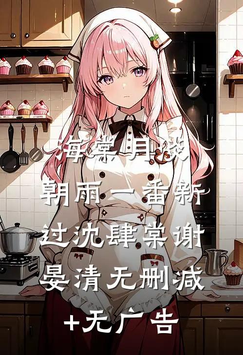 海棠月淡，朝雨一番新过沈肆棠谢晏清无删减+无广告