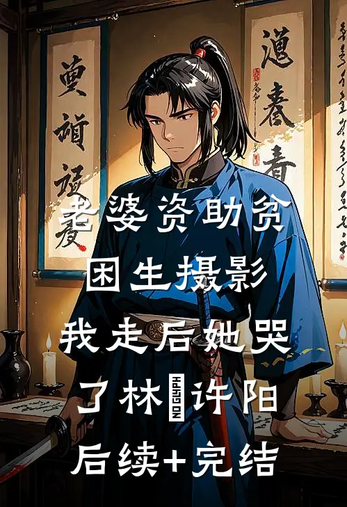 老婆资助贫困生摄影，我走后她哭了林玥许阳后续+完结