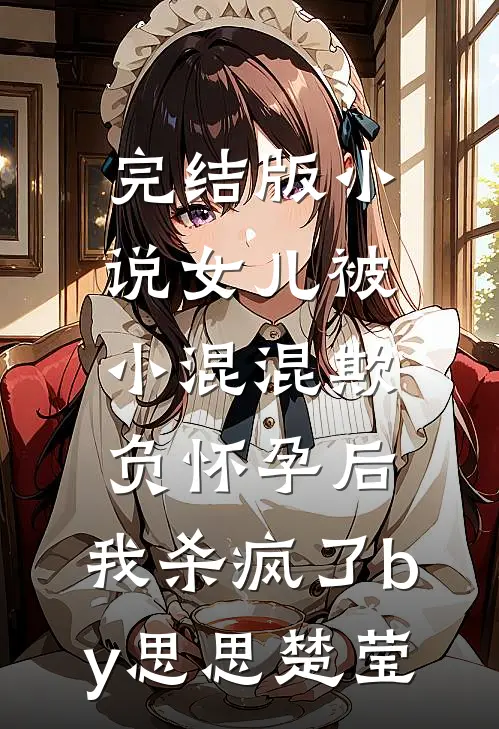 完结版小说女儿被小混混欺负怀孕后，我杀疯了by思思楚莹
