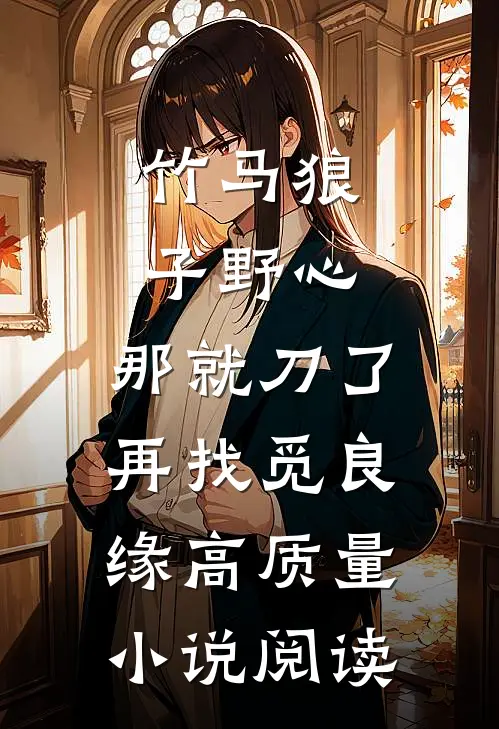 竹马狼子野心，那就刀了再找觅良缘高质量小说阅读