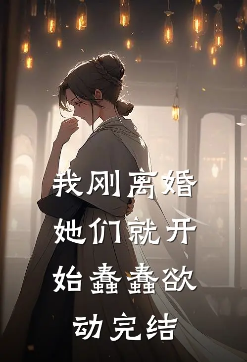 我刚离婚,她们就开始蠢蠢欲动完结