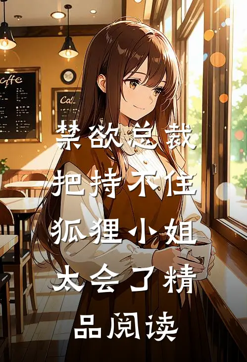 禁欲总裁把持不住，狐狸小姐太会了精品阅读