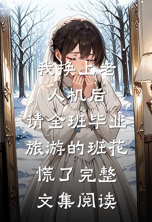 我换上老人机后，请全班毕业旅游的班花慌了完整文集阅读