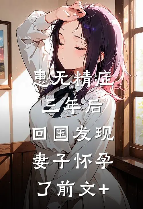 患无精症三年后，回国发现妻子怀孕了前文+