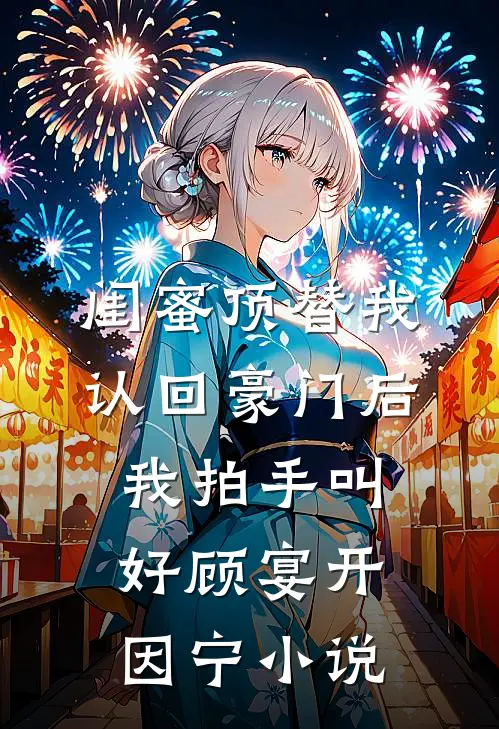 闺蜜顶替我认回豪门后，我拍手叫好顾宴开因宁小说