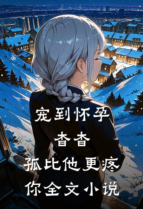 宠到怀孕，杳杳，孤比他更疼你全文小说