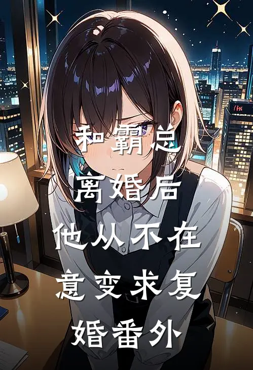 和霸总离婚后，他从不在意变求复婚番外