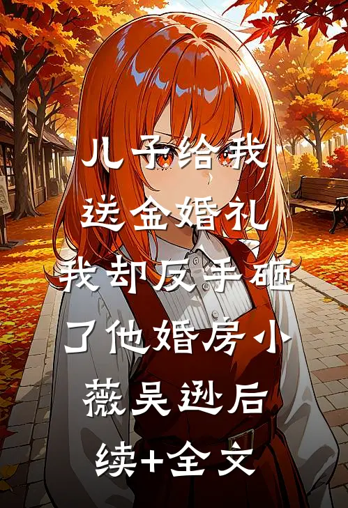 儿子给我送金婚礼，我却反手砸了他婚房小薇吴逊后续+全文
