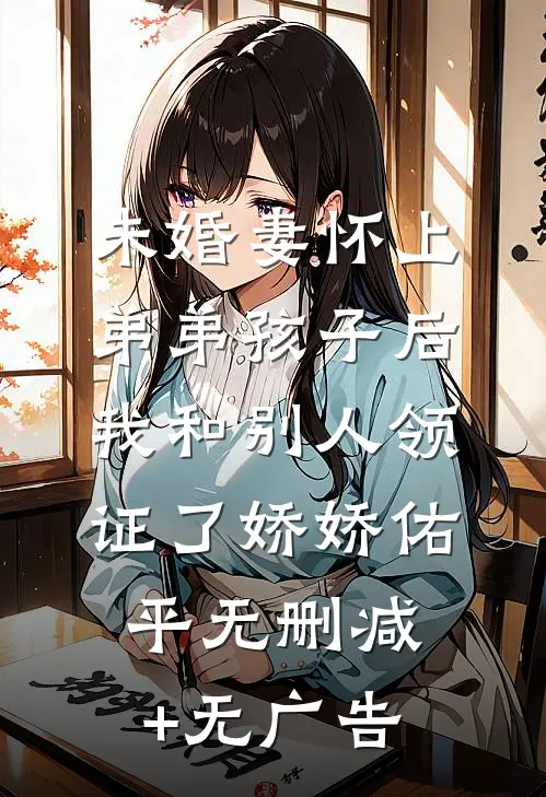 未婚妻怀上弟弟孩子后，我和别人领证了娇娇佑平无删减+无广告
