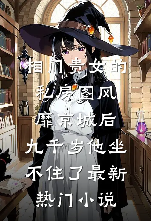 相门贵女的私房图风靡京城后，九千岁他坐不住了最新热门小说