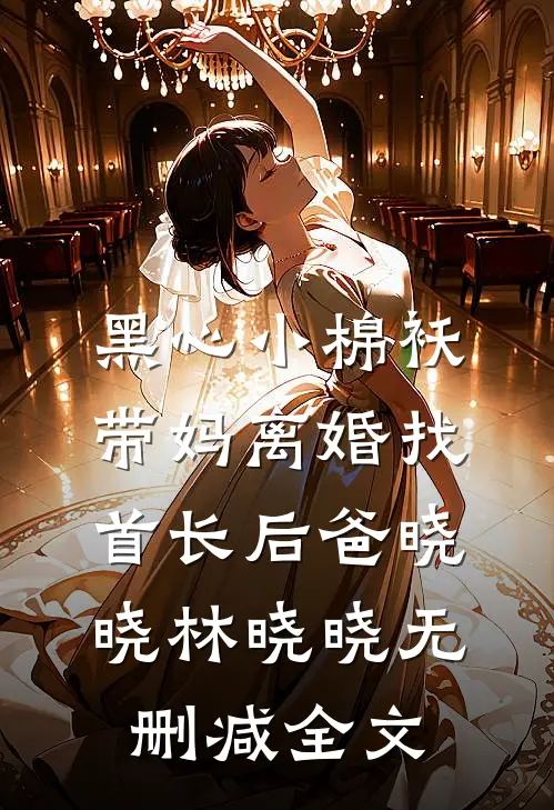 黑心小棉袄，带妈离婚找首长后爸晓晓林晓晓无删减全文