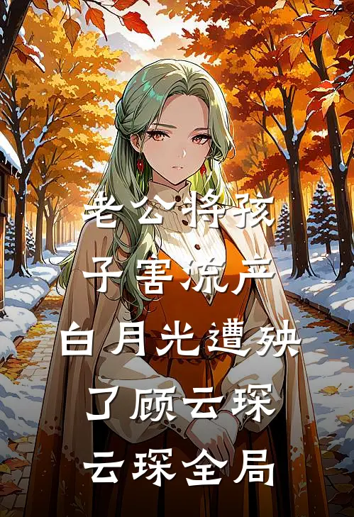 老公将孩子害流产，白月光遭殃了顾云琛云琛全局