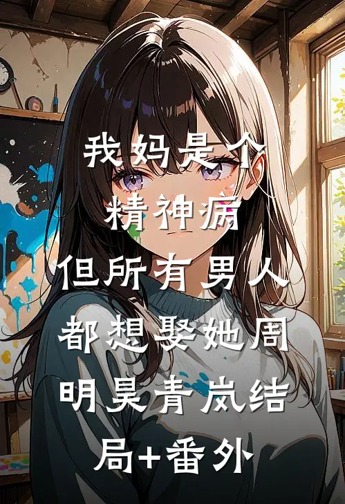 我妈是个精神病，但所有男人都想娶她周明昊青岚结局+番外