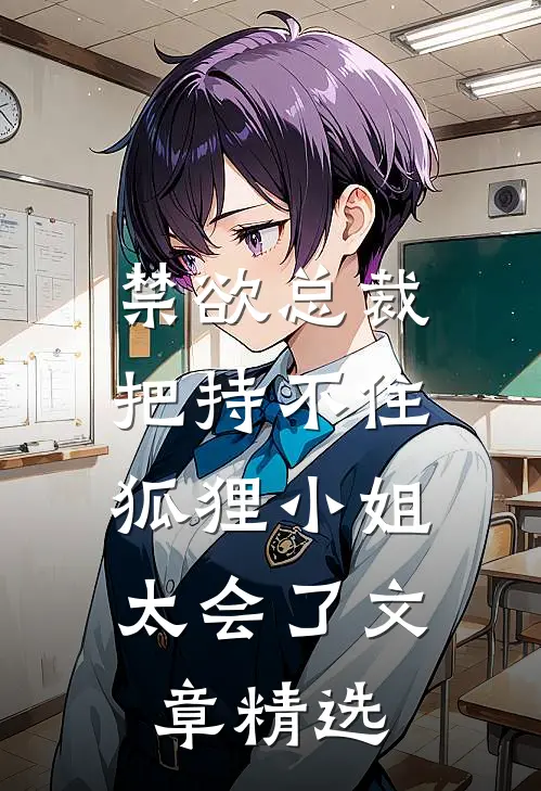 禁欲总裁把持不住，狐狸小姐太会了文章精选