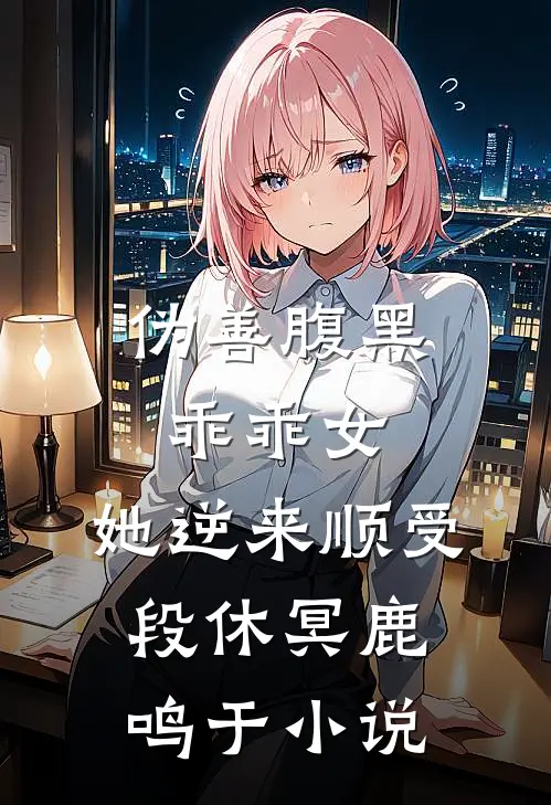 伪善腹黑乖乖女，她逆来顺受段休冥鹿鸣于小说