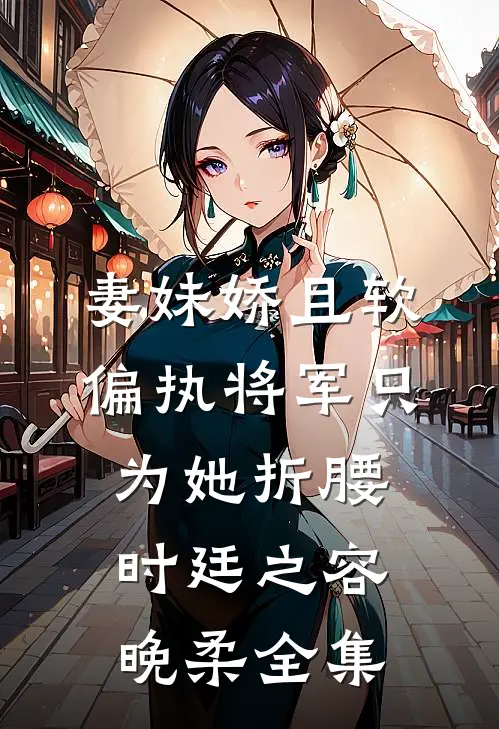 妻妹娇且软，偏执将军只为她折腰时廷之容晚柔全集
