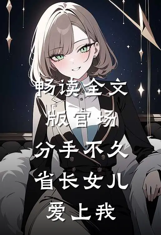 畅读全文版官场：分手不久，省长女儿爱上我