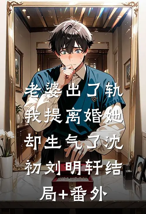 老婆出了轨，我提离婚她却生气了沈初刘明轩结局+番外