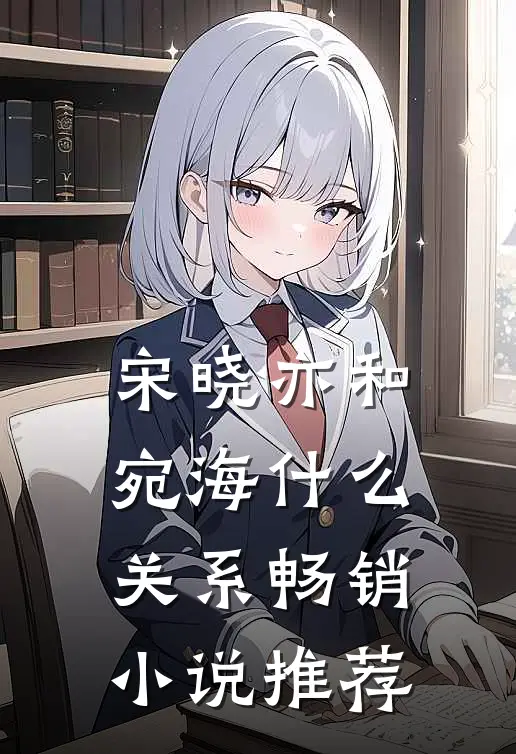 宋晓亦和宛海什么关系畅销小说推荐