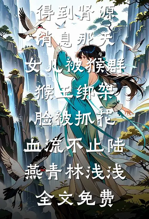 得到肾源消息那天，女儿被猴群猴王绑架脸被抓花，血流不止陆燕青林浅浅全文免费